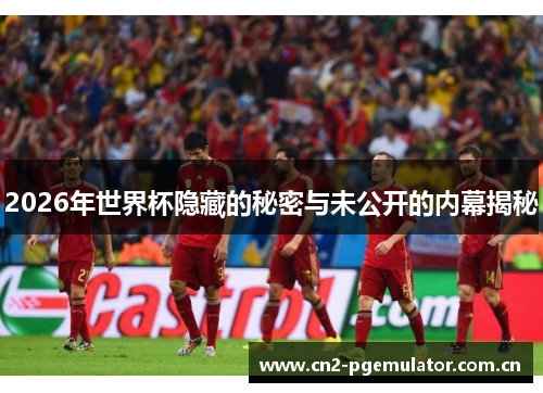 2026年世界杯隐藏的秘密与未公开的内幕揭秘 2026年世界杯隐藏的秘密与未公开的内幕揭秘
