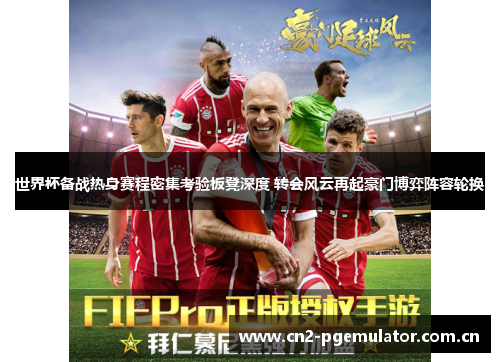 世界杯备战热身赛程密集考验板凳深度 转会风云再起豪门博弈阵容轮换 世界杯备战热身赛程密集考验板凳深度 转会风云再起豪门博弈阵容轮换