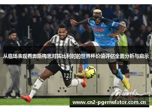 从临场表现看奥斯梅恩对阵比利时的世界杯价值评估全面分析与启示 从临场表现看奥斯梅恩对阵比利时的世界杯价值评估全面分析与启示