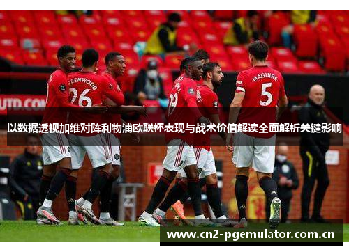 以数据透视加维对阵利物浦欧联杯表现与战术价值解读全面解析关键影响 以数据透视加维对阵利物浦欧联杯表现与战术价值解读全面解析关键影响