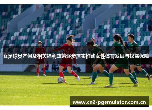 女足球员产假及相关福利政策逐步落实推动女性体育发展与权益保障 女足球员产假及相关福利政策逐步落实推动女性体育发展与权益保障