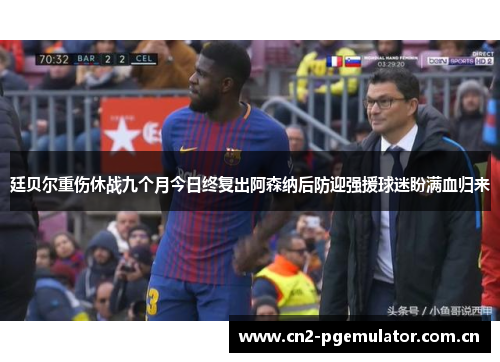 廷贝尔重伤休战九个月今日终复出阿森纳后防迎强援球迷盼满血归来 廷贝尔重伤休战九个月今日终复出阿森纳后防迎强援球迷盼满血归来