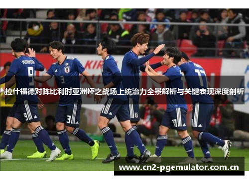 拉什福德对阵比利时亚洲杯之战场上统治力全景解析与关键表现深度剖析 拉什福德对阵比利时亚洲杯之战场上统治力全景解析与关键表现深度剖析