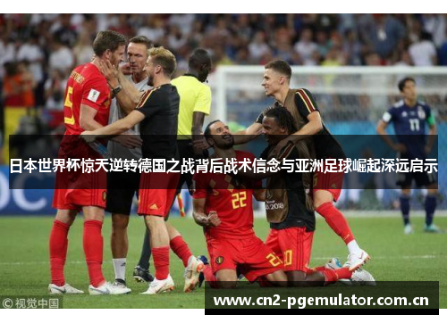 日本世界杯惊天逆转德国之战背后战术信念与亚洲足球崛起深远启示 日本世界杯惊天逆转德国之战背后战术信念与亚洲足球崛起深远启示