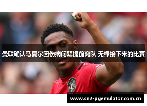 曼联确认马夏尔因伤病问题提前离队 无缘接下来的比赛 曼联确认马夏尔因伤病问题提前离队 无缘接下来的比赛