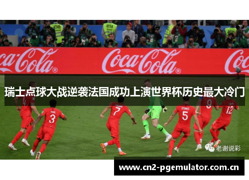 瑞士点球大战逆袭法国成功上演世界杯历史最大冷门 瑞士点球大战逆袭法国成功上演世界杯历史最大冷门