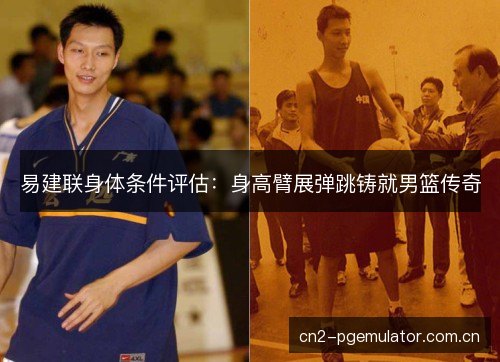 易建联身体条件评估：身高臂展弹跳铸就男篮传奇