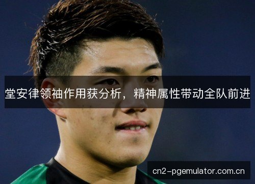 堂安律领袖作用获分析，精神属性带动全队前进