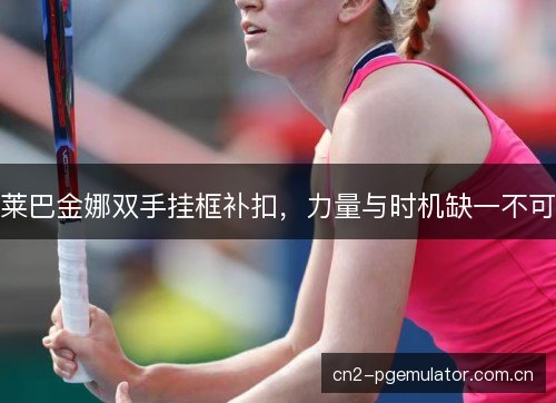 莱巴金娜双手挂框补扣，力量与时机缺一不可