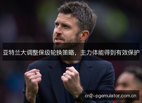 亚特兰大调整保级轮换策略，主力体能得到有效保护