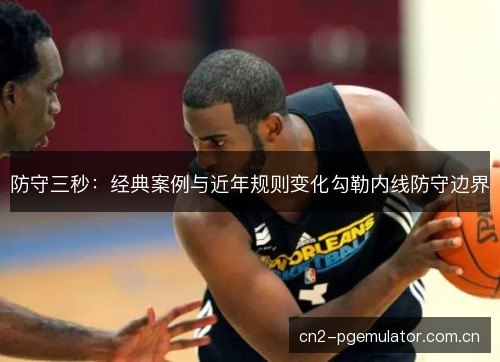 防守三秒：经典案例与近年规则变化勾勒内线防守边界